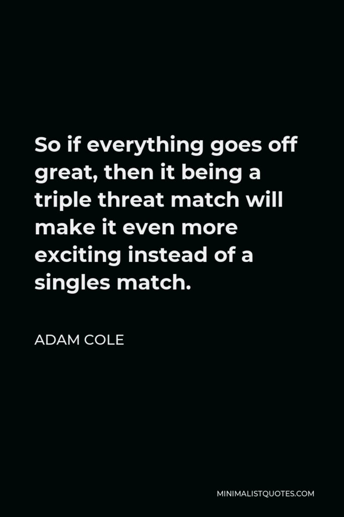 Adam Cole Quote - So if everything goes off great, then it being a triple threat match will make it even more exciting instead of a singles match.