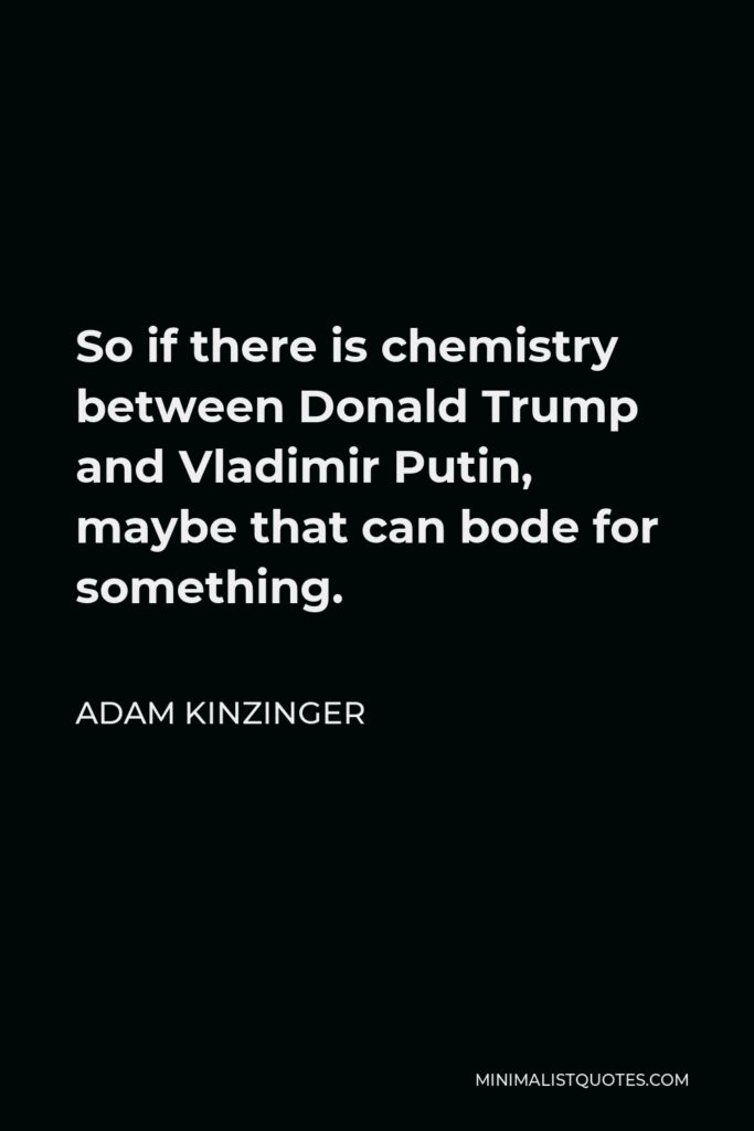 Adam Kinzinger Quote - So if there is chemistry between Donald Trump and Vladimir Putin, maybe that can bode for something.