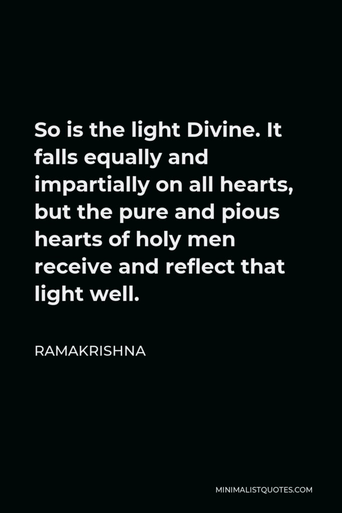 Ramakrishna Quote - So is the light Divine. It falls equally and impartially on all hearts, but the pure and pious hearts of holy men receive and reflect that light well.