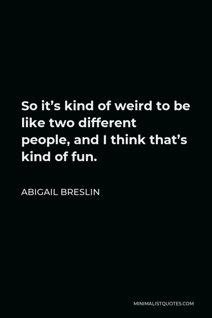 Abigail Breslin Quote - So it’s kind of weird to be like two different people, and I think that’s kind of fun.