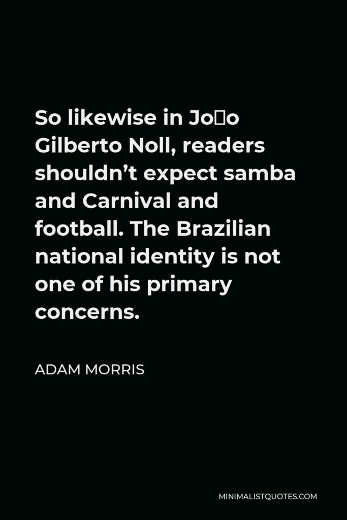 Adam Morris Quote - So likewise in João Gilberto Noll, readers shouldn’t expect samba and Carnival and football. The Brazilian national identity is not one of his primary concerns.