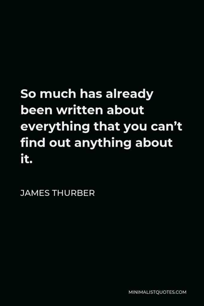 James Thurber Quote - So much has already been written about everything that you can’t find out anything about it.