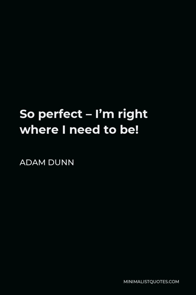 Adam Dunn Quote - So perfect – I’m right where I need to be!