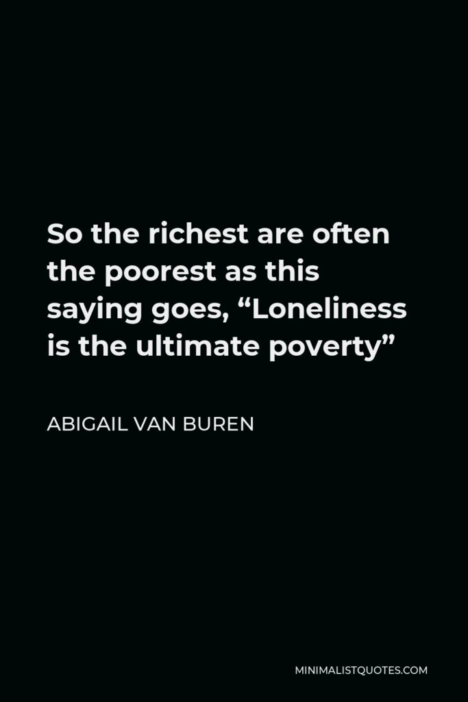 Abigail Van Buren Quote - So the richest are often the poorest as this saying goes, “Loneliness is the ultimate poverty”