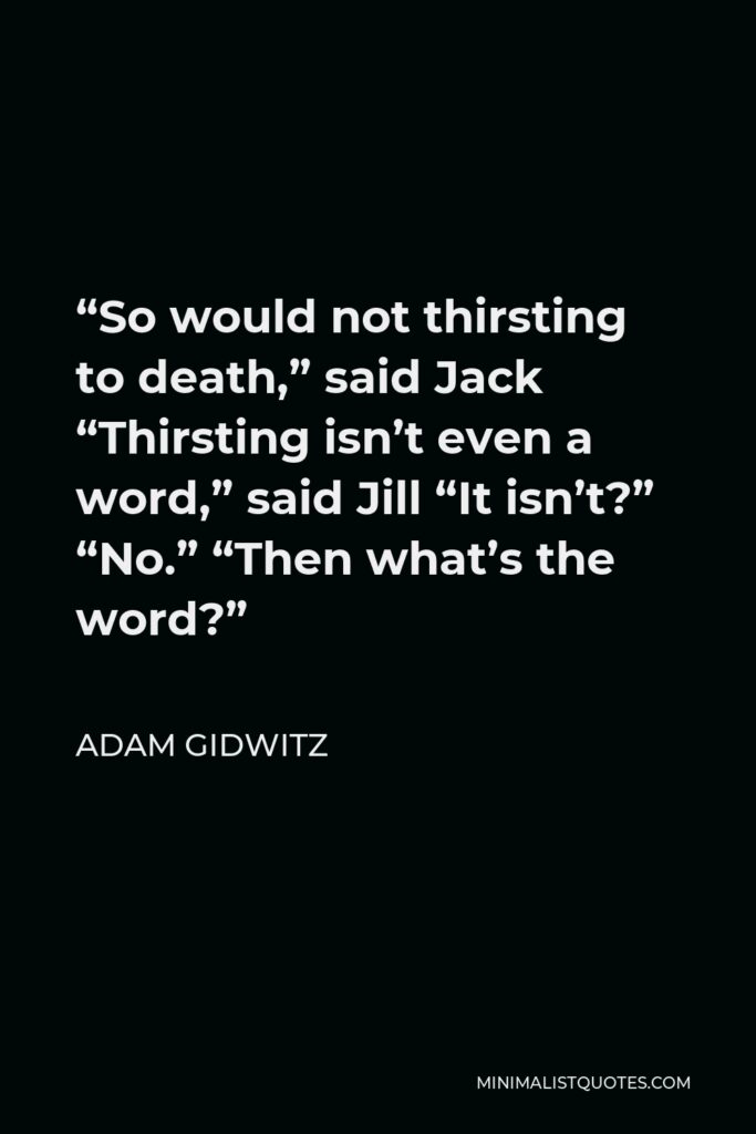 Adam Gidwitz Quote - “So would not thirsting to death,” said Jack “Thirsting isn’t even a word,” said Jill “It isn’t?” “No.” “Then what’s the word?”