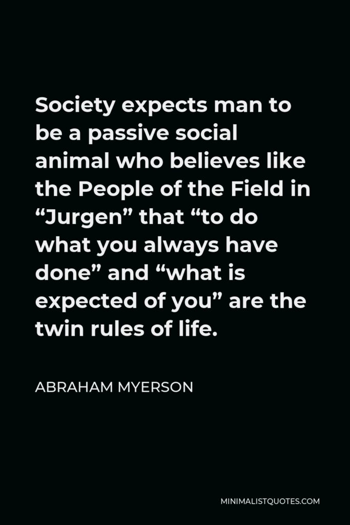Abraham Myerson Quote - Society expects man to be a passive social animal who believes like the People of the Field in “Jurgen” that “to do what you always have done” and “what is expected of you” are the twin rules of life.