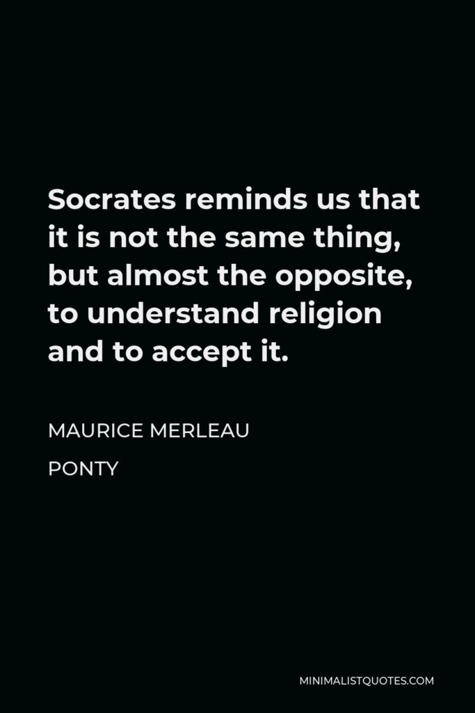 Maurice Merleau Ponty Quote - Socrates reminds us that it is not the same thing, but almost the opposite, to understand religion and to accept it.
