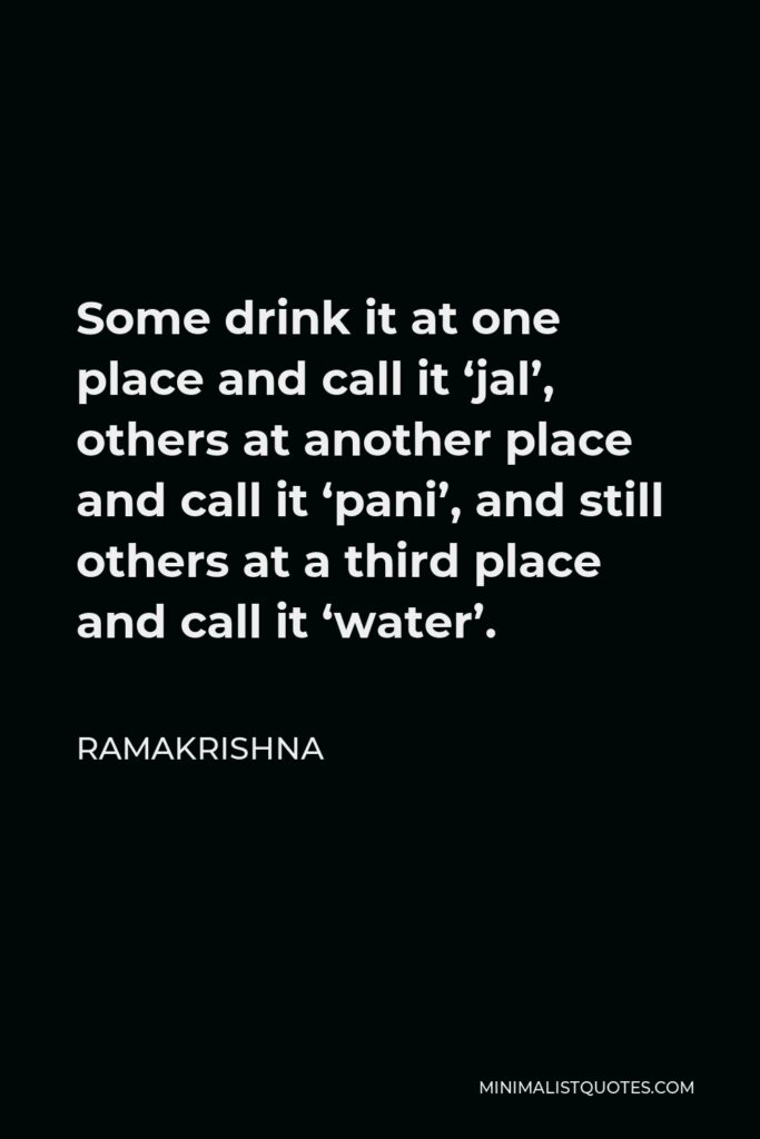 Ramakrishna Quote - Some drink it at one place and call it ‘jal’, others at another place and call it ‘pani’, and still others at a third place and call it ‘water’.