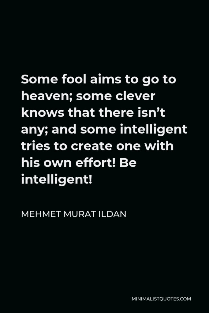 Mehmet Murat Ildan Quote - Some fool aims to go to heaven; some clever knows that there isn’t any; and some intelligent tries to create one with his own effort! Be intelligent!