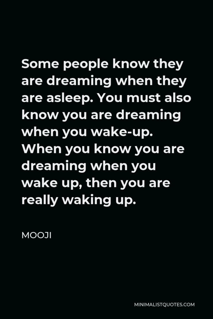 Mooji Quote - Some people know they are dreaming when they are asleep. You must also know you are dreaming when you wake-up. When you know you are dreaming when you wake up, then you are really waking up.