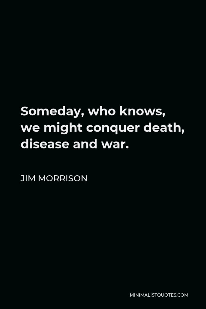Jim Morrison Quote - Someday, who knows, we might conquer death, disease and war.