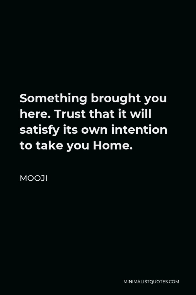 Mooji Quote - Something brought you here. Trust that it will satisfy its own intention to take you Home.