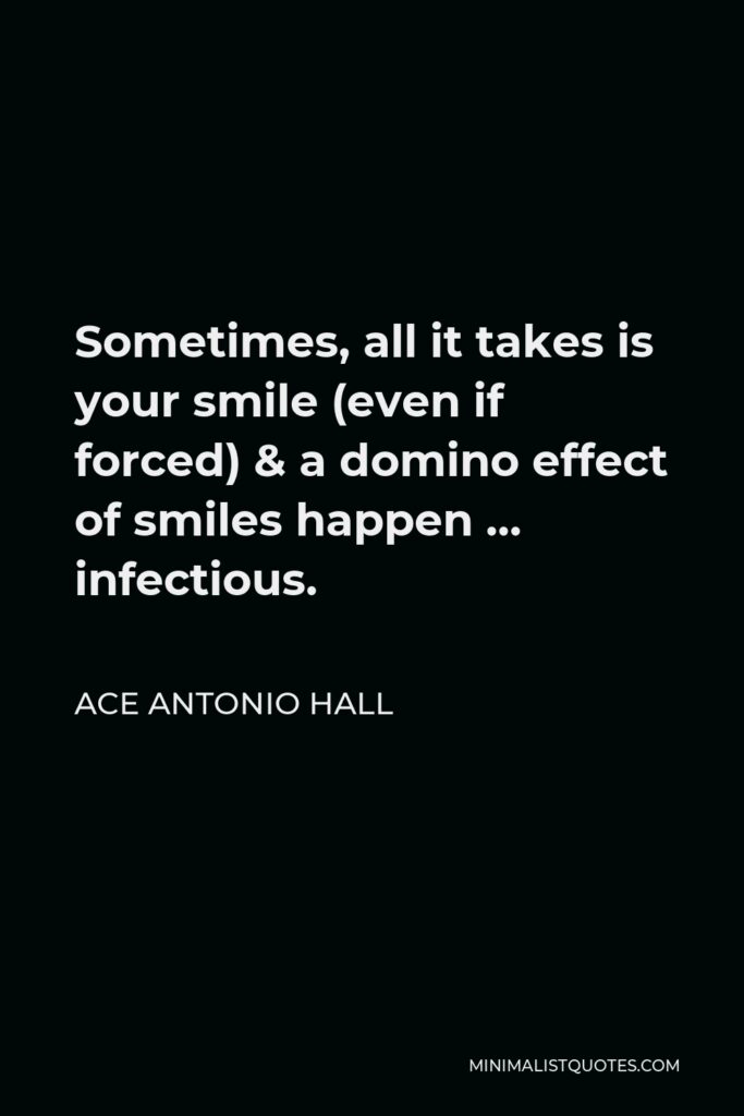 Ace Antonio Hall Quote - Sometimes, all it takes is your smile (even if forced) & a domino effect of smiles happen … infectious.