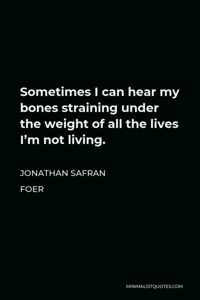 Jonathan Safran Foer Quote - Sometimes I can hear my bones straining under the weight of all the lives I’m not living.