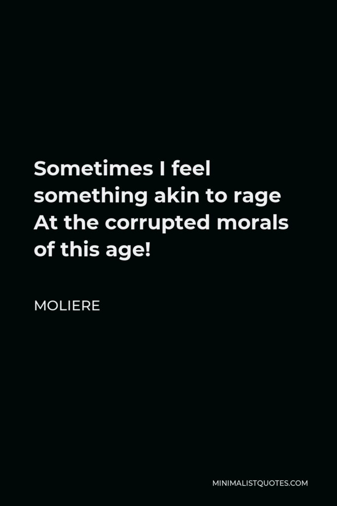 Moliere Quote - Sometimes I feel something akin to rage At the corrupted morals of this age!