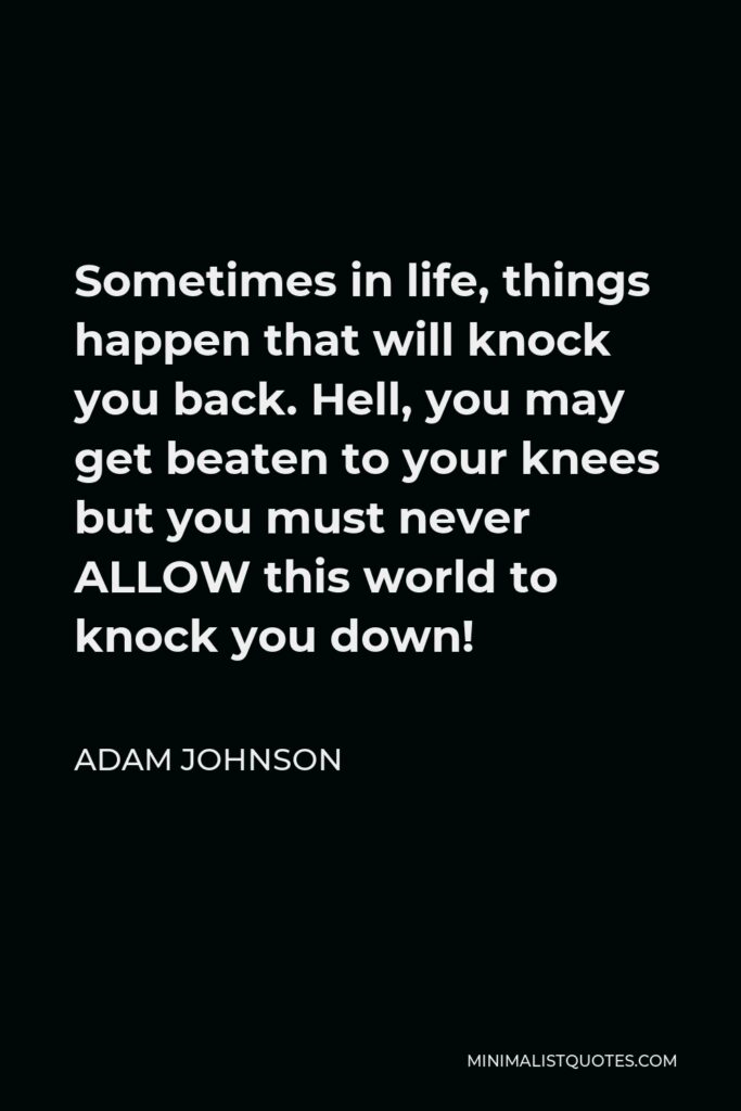 Adam Johnson Quote - Sometimes in life, things happen that will knock you back. Hell, you may get beaten to your knees but you must never ALLOW this world to knock you down!
