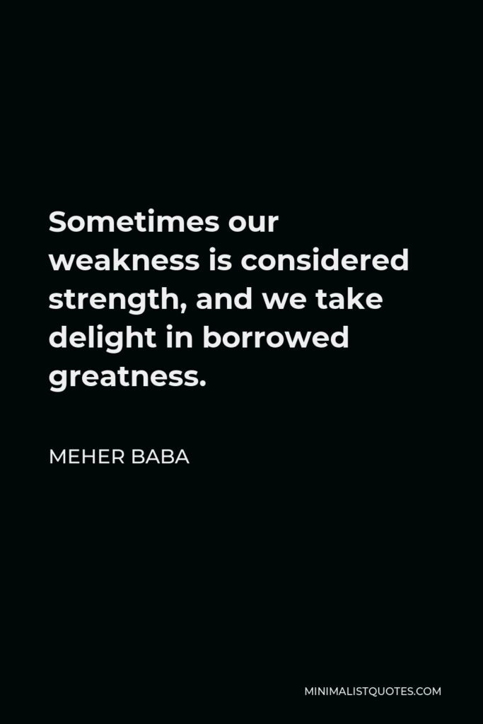 Meher Baba Quote - Sometimes our weakness is considered strength, and we take delight in borrowed greatness.
