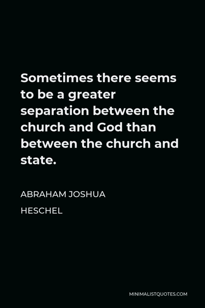 Abraham Joshua Heschel Quote - Sometimes there seems to be a greater separation between the church and God than between the church and state.