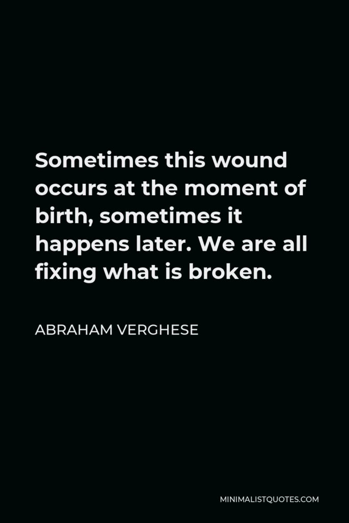 Abraham Verghese Quote - Sometimes this wound occurs at the moment of birth, sometimes it happens later. We are all fixing what is broken.