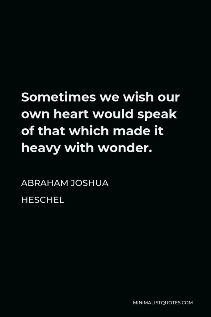 Abraham Joshua Heschel Quote - Sometimes we wish our own heart would speak of that which made it heavy with wonder.