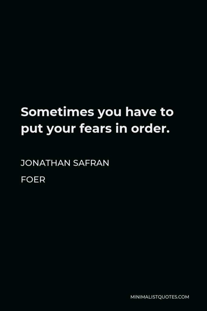 Jonathan Safran Foer Quote - Sometimes you have to put your fears in order.
