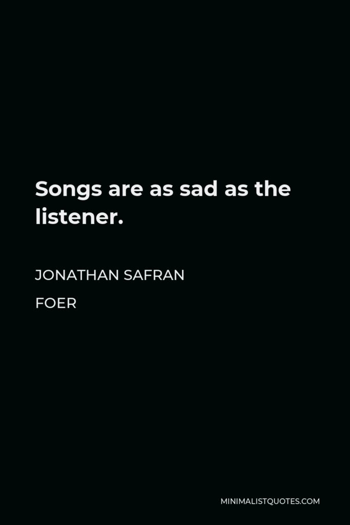 Jonathan Safran Foer Quote - Songs are as sad as the listener.