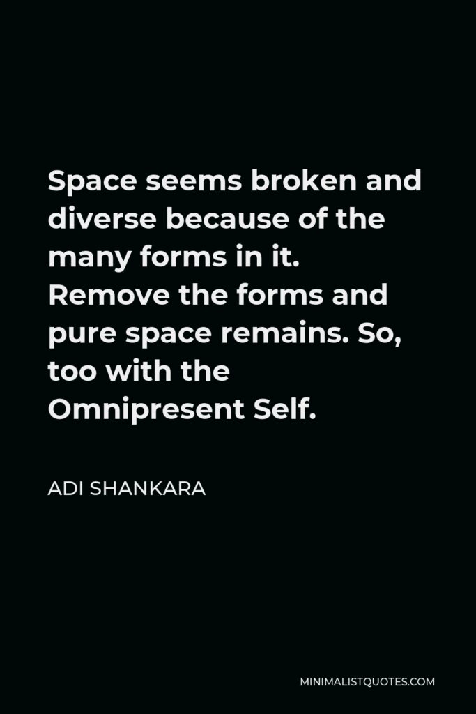 Adi Shankara Quote - Space seems broken and diverse because of the many forms in it. Remove the forms and pure space remains. So, too with the Omnipresent Self.