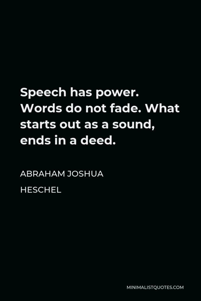Abraham Joshua Heschel Quote - Speech has power. Words do not fade. What starts out as a sound, ends in a deed.
