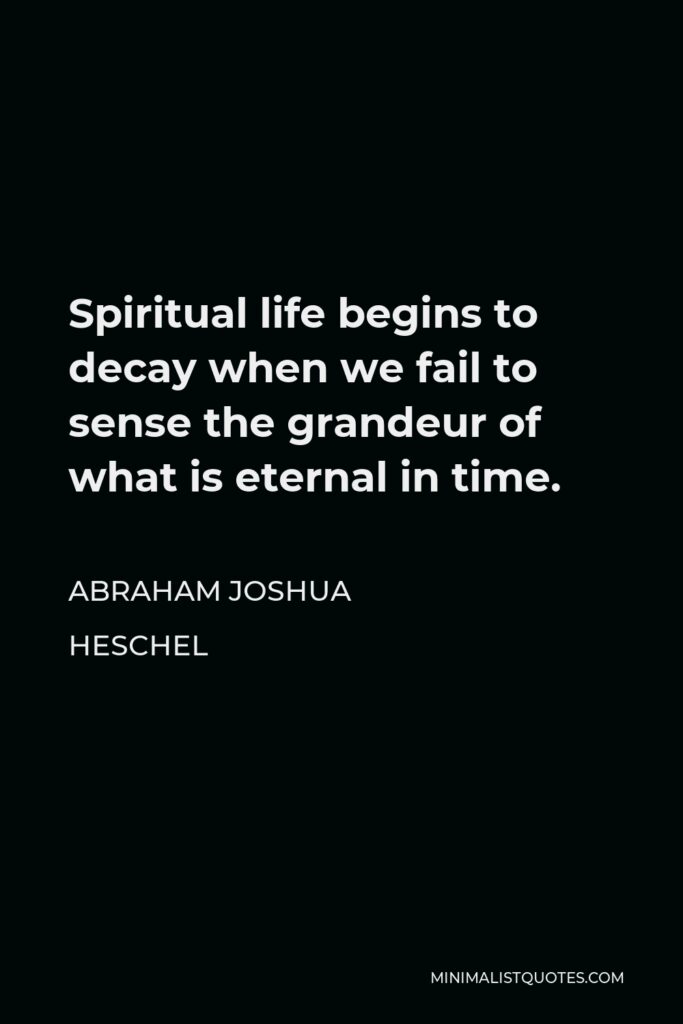 Abraham Joshua Heschel Quote - Spiritual life begins to decay when we fail to sense the grandeur of what is eternal in time.