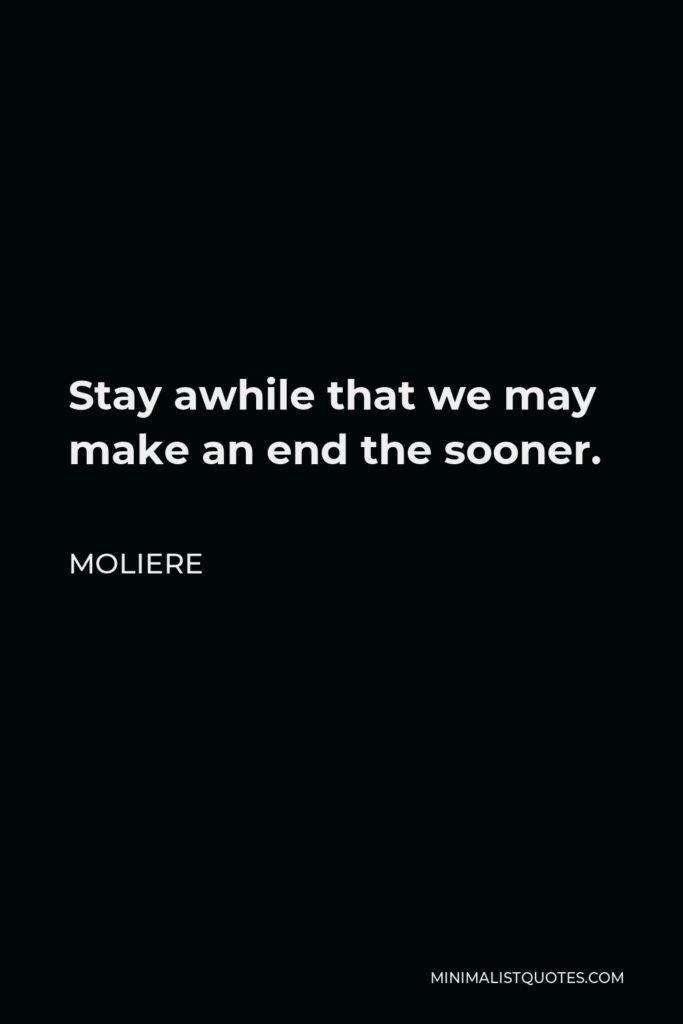 Moliere Quote - Stay awhile that we may make an end the sooner.