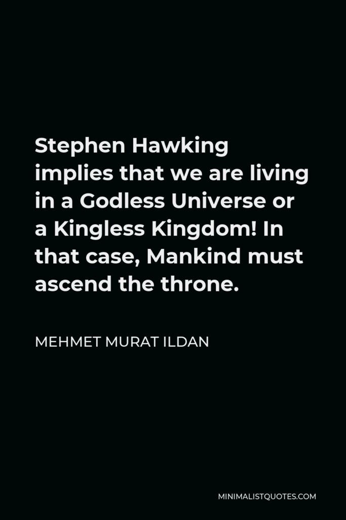 Mehmet Murat Ildan Quote - Stephen Hawking implies that we are living in a Godless Universe or a Kingless Kingdom! In that case, Mankind must ascend the throne.