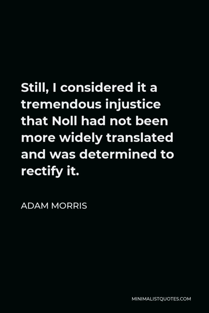 Adam Morris Quote - Still, I considered it a tremendous injustice that Noll had not been more widely translated and was determined to rectify it.