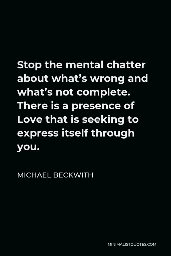 Michael Beckwith Quote - Stop the mental chatter about what’s wrong and what’s not complete. There is a presence of Love that is seeking to express itself through you.