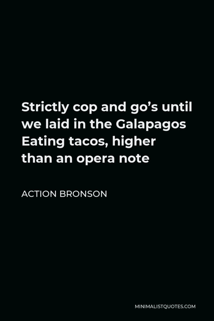 Action Bronson Quote - Strictly cop and go’s until we laid in the Galapagos Eating tacos, higher than an opera note