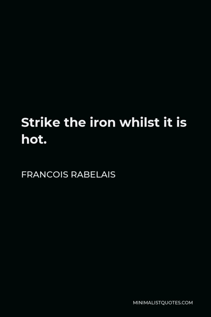Francois Rabelais Quote - Strike the iron whilst it is hot.