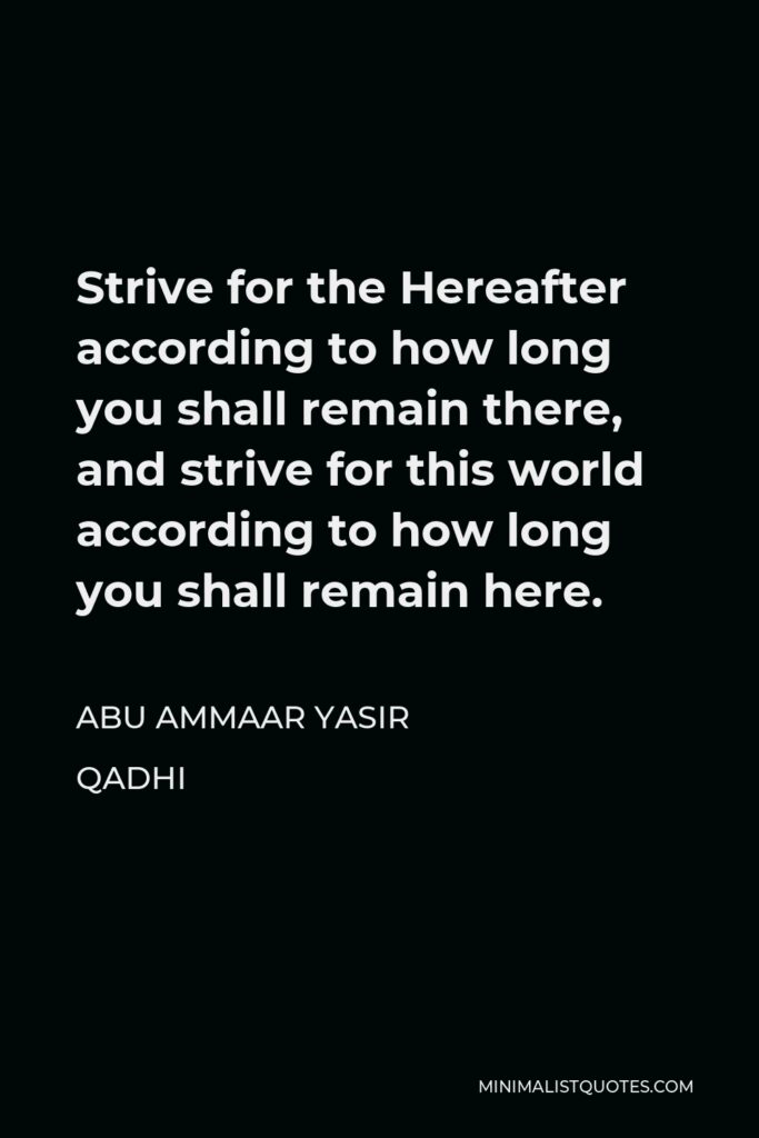 Abu Ammaar Yasir Qadhi Quote - Strive for the Hereafter according to how long you shall remain there, and strive for this world according to how long you shall remain here.