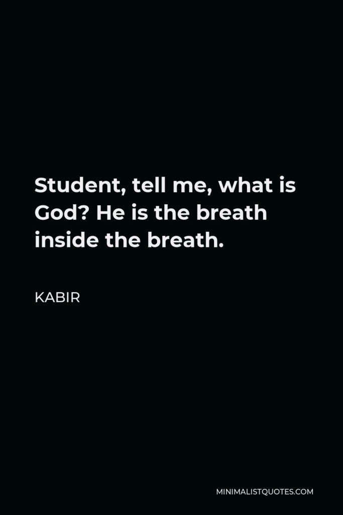 Kabir Quote - Student, tell me, what is God? He is the breath inside the breath.
