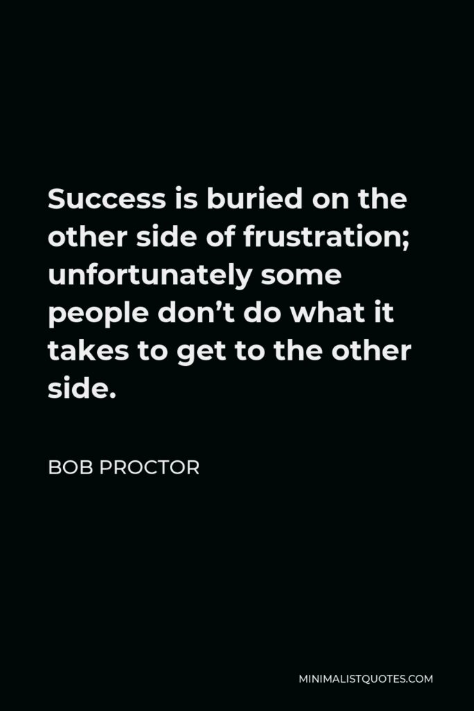 Bob Proctor Quote - Success is buried on the other side of frustration; unfortunately some people don’t do what it takes to get to the other side.