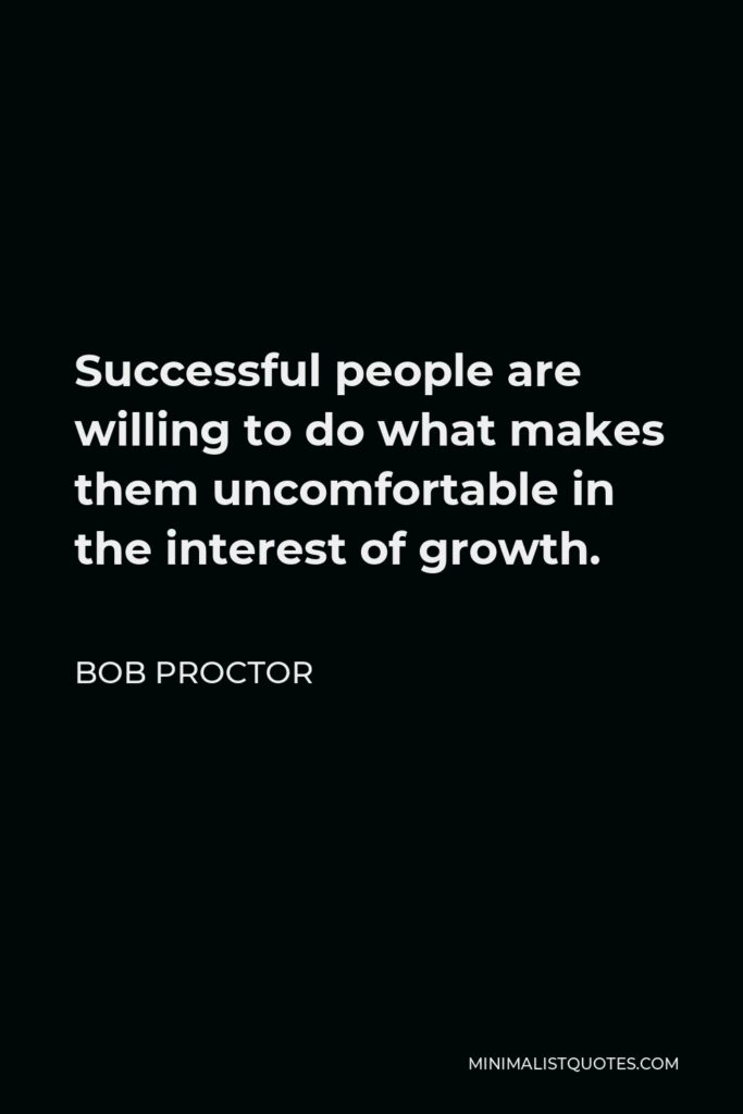 Bob Proctor Quote - Successful people are willing to do what makes them uncomfortable in the interest of growth.