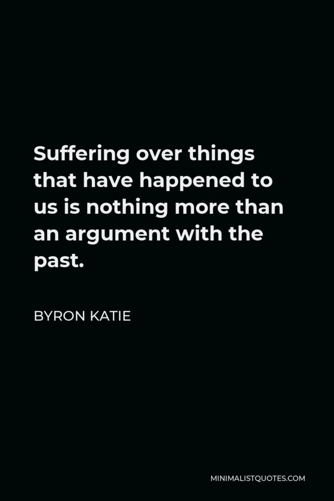 Byron Katie Quote - Suffering over things that have happened to us is nothing more than an argument with the past.
