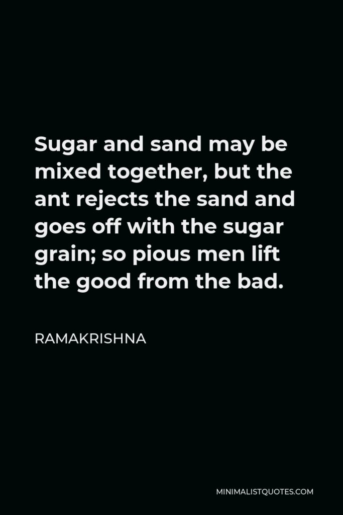 Ramakrishna Quote - Sugar and sand may be mixed together, but the ant rejects the sand and goes off with the sugar grain; so pious men lift the good from the bad.