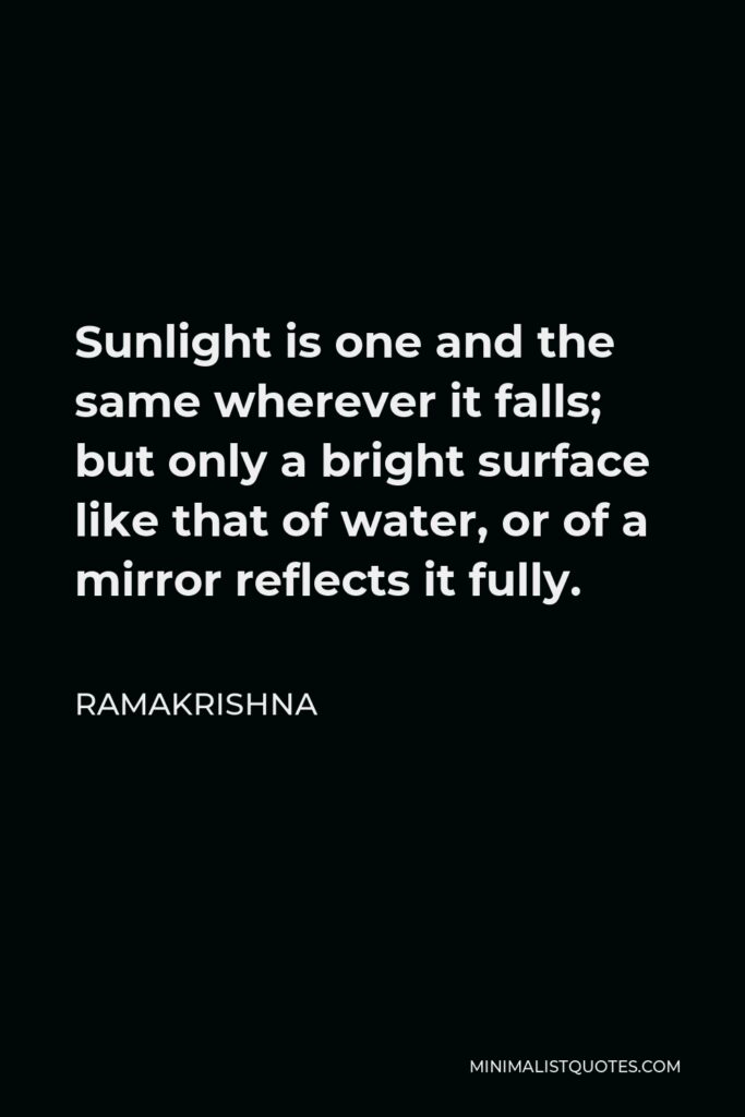 Ramakrishna Quote - Sunlight is one and the same wherever it falls; but only a bright surface like that of water, or of a mirror reflects it fully.