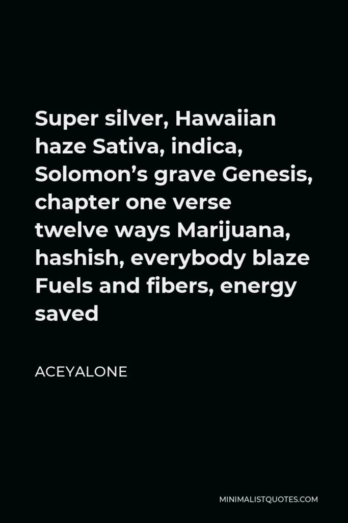 Aceyalone Quote - Super silver, Hawaiian haze Sativa, indica, Solomon’s grave Genesis, chapter one verse twelve ways Marijuana, hashish, everybody blaze Fuels and fibers, energy saved