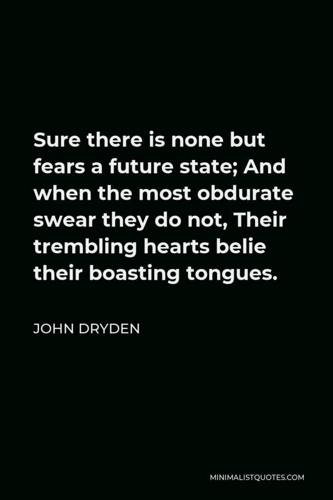 John Dryden Quote - Sure there is none but fears a future state; And when the most obdurate swear they do not, Their trembling hearts belie their boasting tongues.