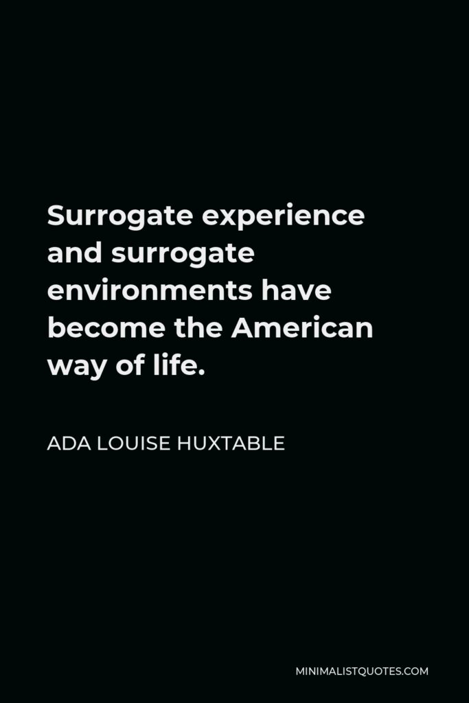 Ada Louise Huxtable Quote - Surrogate experience and surrogate environments have become the American way of life.