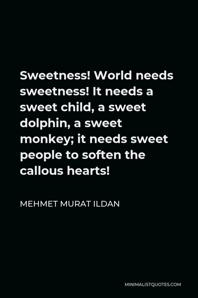 Mehmet Murat Ildan Quote - Sweetness! World needs sweetness! It needs a sweet child, a sweet dolphin, a sweet monkey; it needs sweet people to soften the callous hearts!