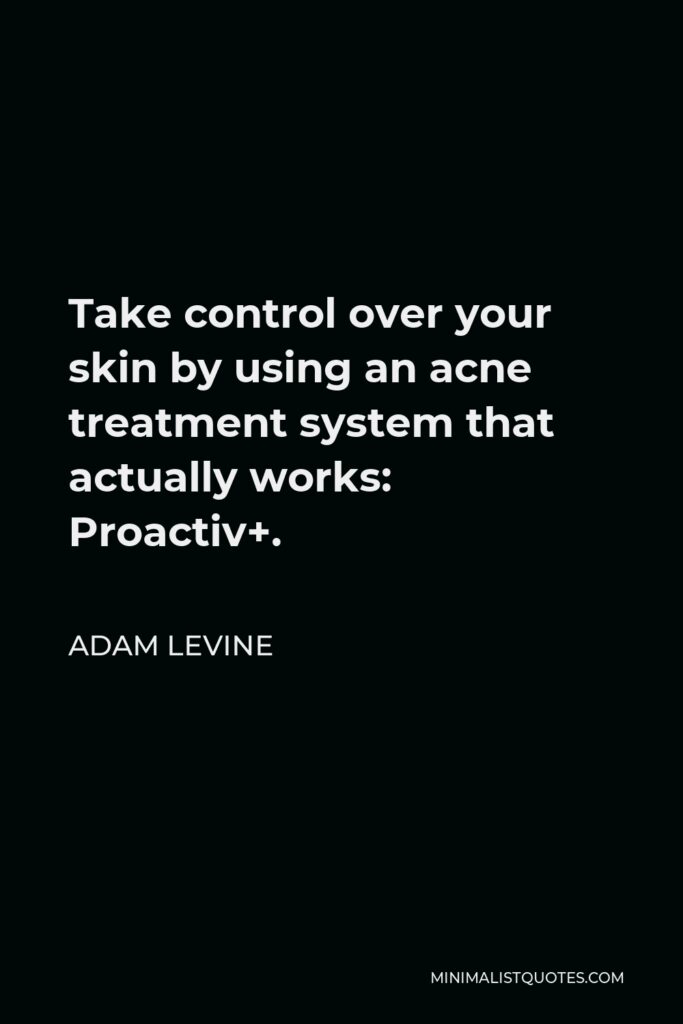 Adam Levine Quote - Take control over your skin by using an acne treatment system that actually works: Proactiv+.