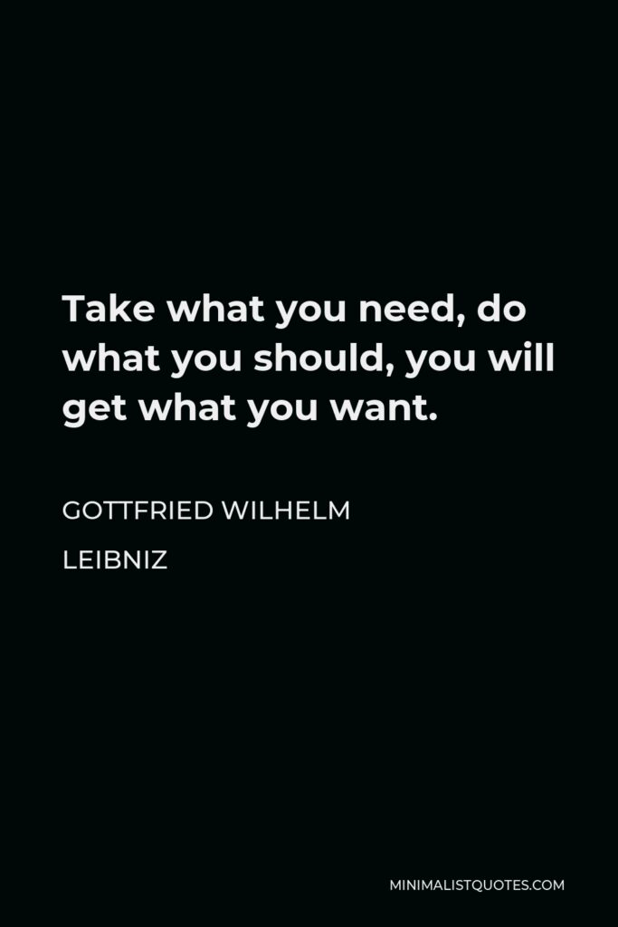 Gottfried Leibniz Quote - Take what you need, do what you should, you will get what you want.