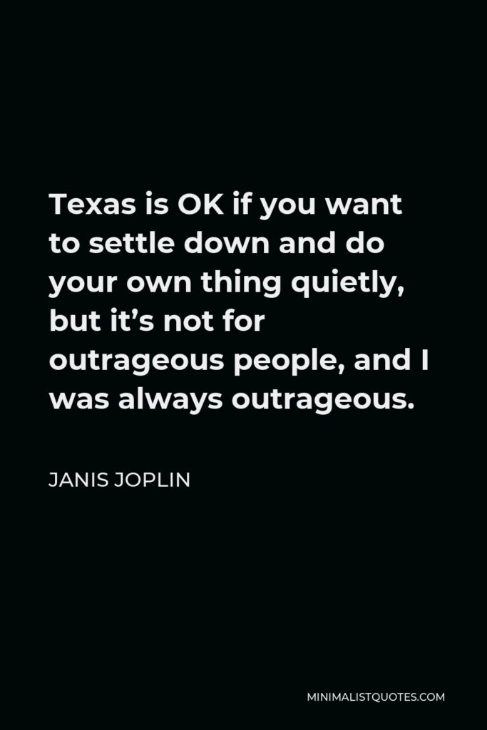 Janis Joplin Quote - Texas is OK if you want to settle down and do your own thing quietly, but it’s not for outrageous people, and I was always outrageous.