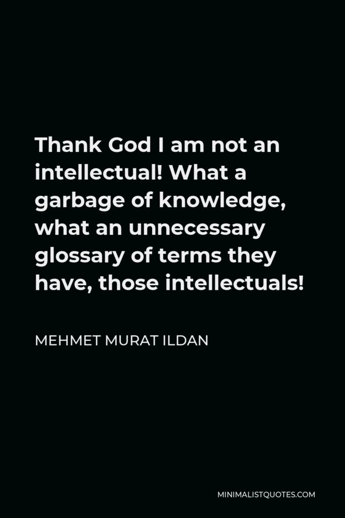 Mehmet Murat Ildan Quote - Thank God I am not an intellectual! What a garbage of knowledge, what an unnecessary glossary of terms they have, those intellectuals!